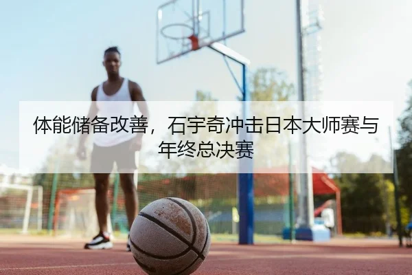 体能储备改善，石宇奇冲击日本大师赛与年终总决赛